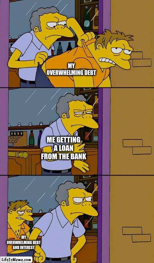 Ingenious title here | MY OVERWHELMING DEBT; ME GETTING A LOAN FROM THE BANK; MY OVERWHELMING DEBT AND INTEREST | image tagged in moe throws barney | made w/ Lifeismeme meme maker