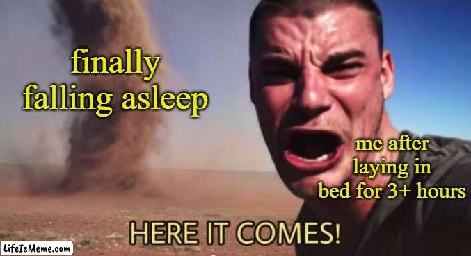 Sleep time | finally falling asleep; me after laying in bed for 3+ hours | image tagged in here it comes,memes,relatable memes | made w/ Lifeismeme meme maker