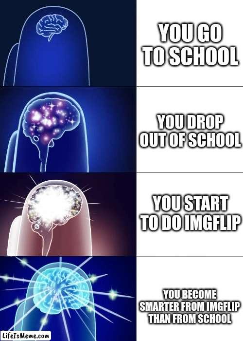 Funny is meme | YOU GO TO SCHOOL; YOU DROP OUT OF SCHOOL; YOU START TO DO IMGFLIP; YOU BECOME SMARTER FROM IMGFLIP THAN FROM SCHOOL | image tagged in funny,funny memes | made w/ Lifeismeme meme maker