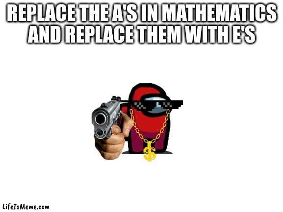 methemetics | REPLACE THE A'S IN MATHEMATICS AND REPLACE THEM WITH E'S | image tagged in blank white template | made w/ Lifeismeme meme maker