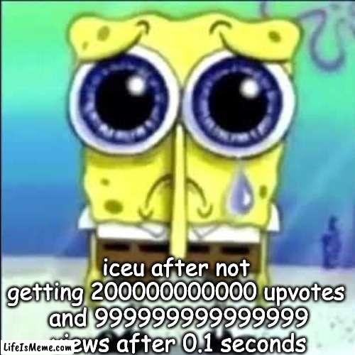 he needs his upvotes | iceu after not getting 200000000000 upvotes; and 999999999999999 views after 0.1 seconds | image tagged in sad spongebob,iceu,funny | made w/ Lifeismeme meme maker