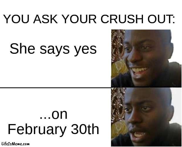 has this happened to anyone else? | YOU ASK YOUR CRUSH OUT:; She says yes; ...on February 30th | image tagged in disappointed black guy,funny,memes,fun | made w/ Lifeismeme meme maker