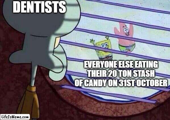 It s a nightmare for them | DENTISTS; EVERYONE ELSE EATING THEIR 20 TON STASH OF CANDY ON 31ST OCTOBER | image tagged in squidward window | made w/ Lifeismeme meme maker