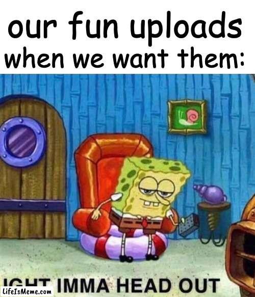 when we need them the most | our fun uploads; when we want them: | image tagged in memes,spongebob ight imma head out | made w/ Lifeismeme meme maker
