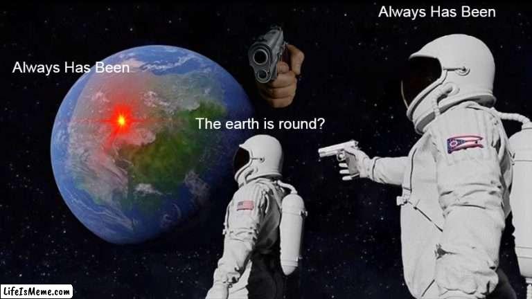 Headshot | Always Has Been; Always Has Been; The earth is round? | image tagged in memes,always has been | made w/ Lifeismeme meme maker
