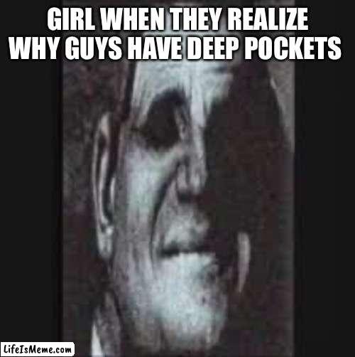 Don’t tell ‘em | GIRL WHEN THEY REALIZE WHY GUYS HAVE DEEP POCKETS | image tagged in me and the boys | made w/ Lifeismeme meme maker
