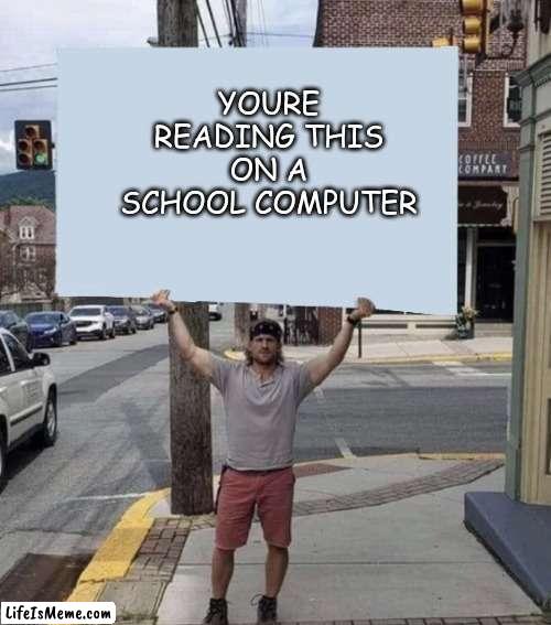 Man holding sign | YOURE READING THIS
ON A SCHOOL COMPUTER | image tagged in man holding sign | made w/ Lifeismeme meme maker