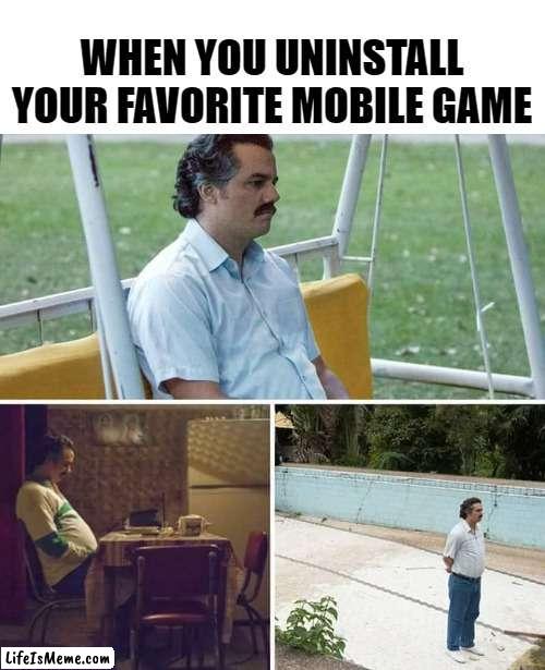 anyone feel this | WHEN YOU UNINSTALL YOUR FAVORITE MOBILE GAME | image tagged in memes,sad pablo escobar | made w/ Lifeismeme meme maker