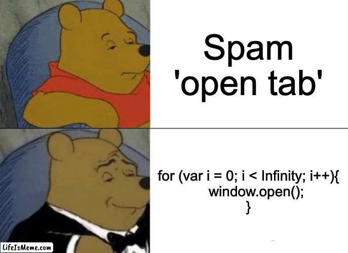 How many tabs does it take to crash a gaming computer? Me: | Spam 'open tab'; for (var i = 0; i < Infinity; i++){
    window.open();
} | image tagged in memes,tuxedo winnie the pooh,coding,crash,funny | made w/ Lifeismeme meme maker