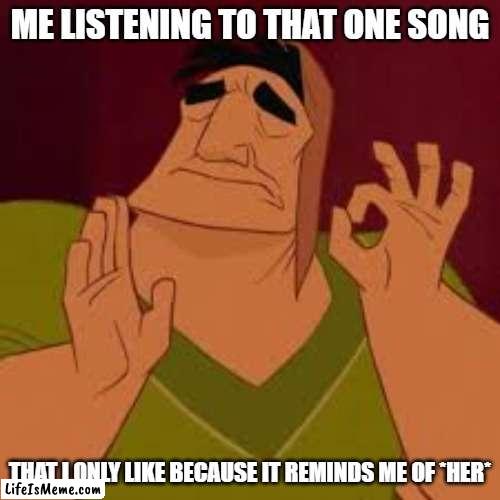 When it hits just perfect | ME LISTENING TO THAT ONE SONG; THAT I ONLY LIKE BECAUSE IT REMINDS ME OF *HER* | image tagged in when it hits just perfect,music,love,girl,when you're happy you enjoy the music | made w/ Lifeismeme meme maker