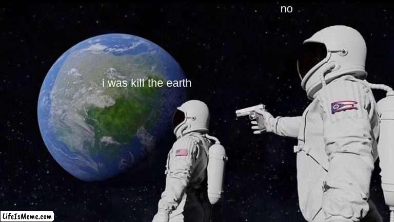 r ahhh | no; i was kill the earth | image tagged in memes,always has been | made w/ Lifeismeme meme maker