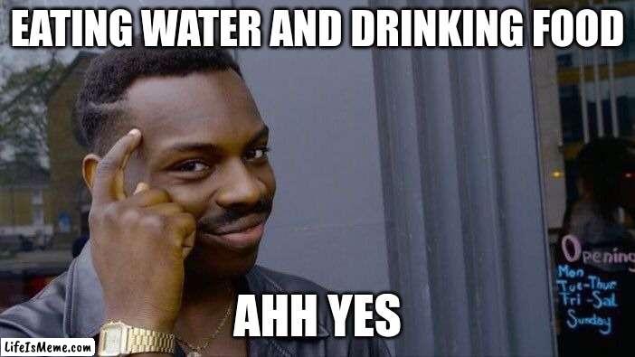 ahh yes | EATING WATER AND DRINKING FOOD; AHH YES | image tagged in memes,roll safe think about it | made w/ Lifeismeme meme maker