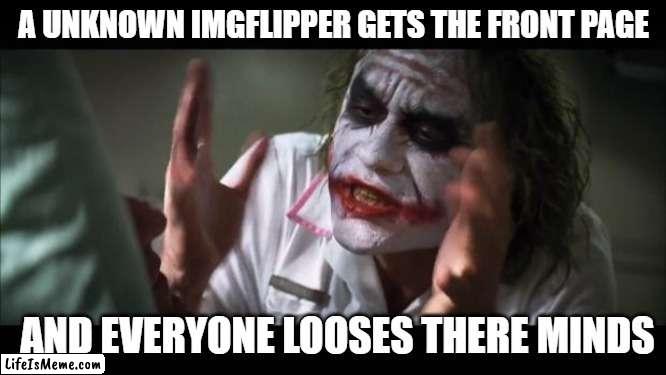 When a unknown becomes known | A UNKNOWN IMGFLIPPER GETS THE FRONT PAGE; AND EVERYONE LOOSES THERE MINDS | image tagged in memes,and everybody loses their minds,front page,unknown imgflipper,funny | made w/ Lifeismeme meme maker