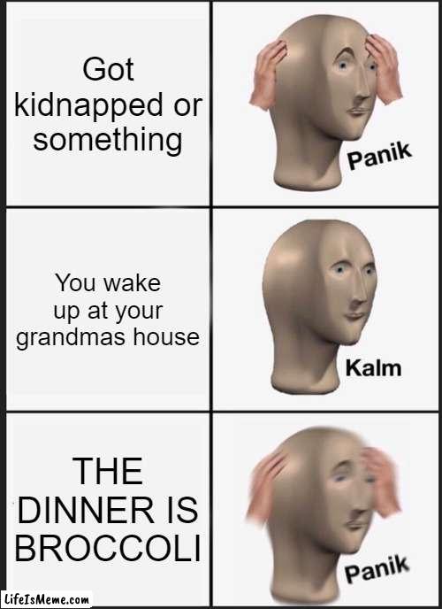 BROCCOLI | Got kidnapped or something; You wake up at your grandmas house; THE DINNER IS BROCCOLI | image tagged in memes,panik kalm panik | made w/ Lifeismeme meme maker