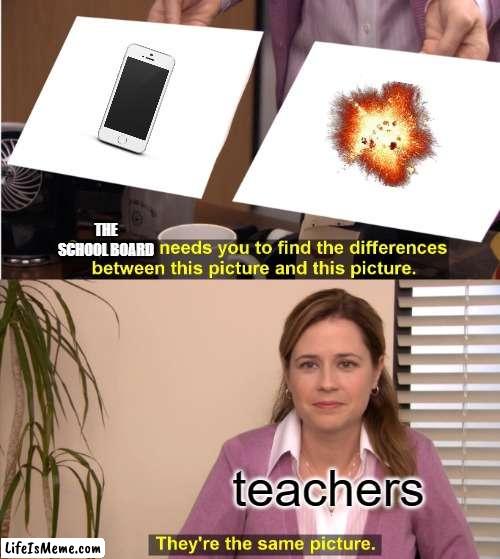 im talking about my school | THE SCHOOL BOARD; teachers | image tagged in memes,they're the same picture | made w/ Lifeismeme meme maker