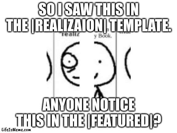 Realization Sensation | SO I SAW THIS IN THE |REALIZAION| TEMPLATE. ANYONE NOTICE THIS IN THE |FEATURED|? | image tagged in blank white template | made w/ Lifeismeme meme maker