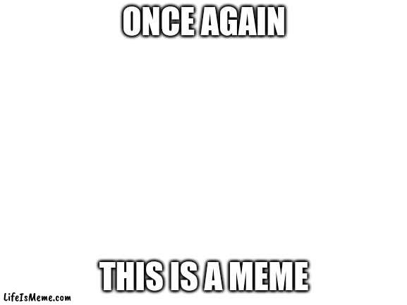 once again | ONCE AGAIN; THIS IS A MEME | image tagged in blank white template | made w/ Lifeismeme meme maker