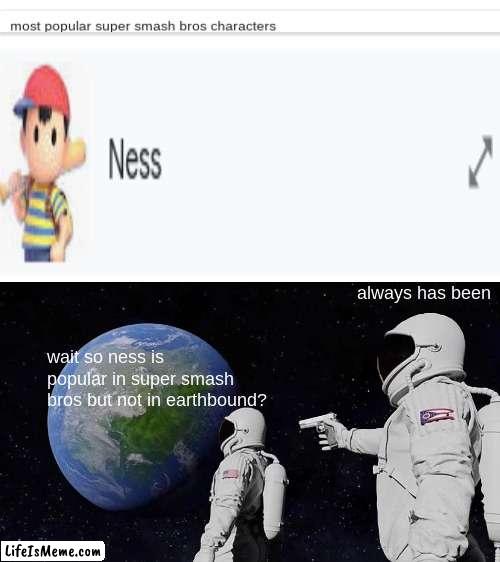 Just search up "most popular smash bros character" and ness will appear | always has been; wait so ness is popular in super smash bros but not in earthbound? | image tagged in memes,always has been,super smash bros,pk fire | made w/ Lifeismeme meme maker
