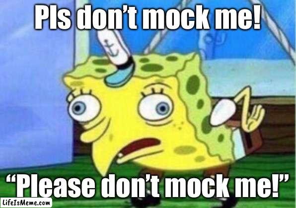 Mockery | Pls don’t mock me! “Please don’t mock me!” | image tagged in memes,mocking spongebob | made w/ Lifeismeme meme maker