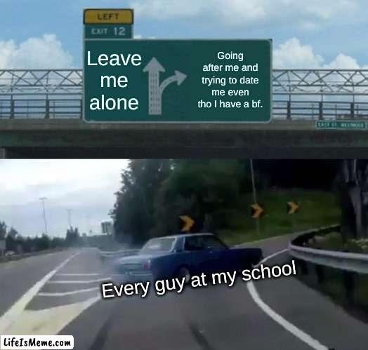 crying | Leave me alone; Going after me and trying to date me even tho I have a bf. Every guy at my school | image tagged in memes,left exit 12 off ramp | made w/ Lifeismeme meme maker