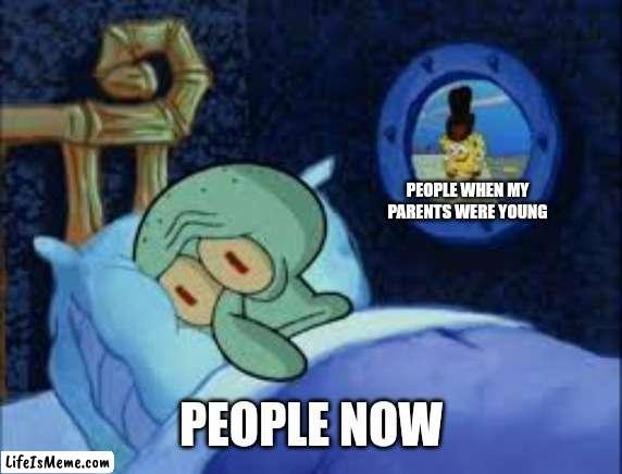 They said it | PEOPLE WHEN MY PARENTS WERE YOUNG; PEOPLE NOW | image tagged in squidward can't sleep with the spoons rattling,memes,funny,spongebob,squidward,oh wow are you actually reading these tags | made w/ Lifeismeme meme maker