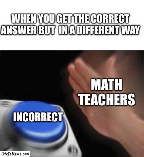 Do you feel linke this at all? | WHEN YOU GET THE CORRECT ANSWER BUT  IN A DIFFERENT WAY; MATH TEACHERS; INCORRECT | image tagged in memes,blank nut button,math,wrong | made w/ Lifeismeme meme maker