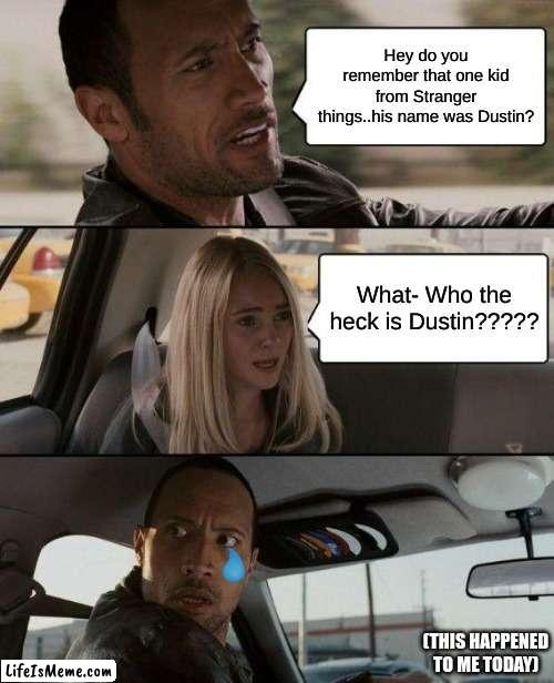 NO DUSTIE BUN!!!!!!!!! | Hey do you remember that one kid from Stranger things..his name was Dustin? What- Who the heck is Dustin????? (THIS HAPPENED TO ME TODAY) | image tagged in memes,the rock driving | made w/ Lifeismeme meme maker