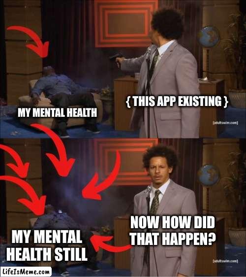 Please help me | { THIS APP EXISTING }; MY MENTAL HEALTH; NOW HOW DID THAT HAPPEN? MY MENTAL HEALTH STILL | image tagged in memes,who killed hannibal | made w/ Lifeismeme meme maker