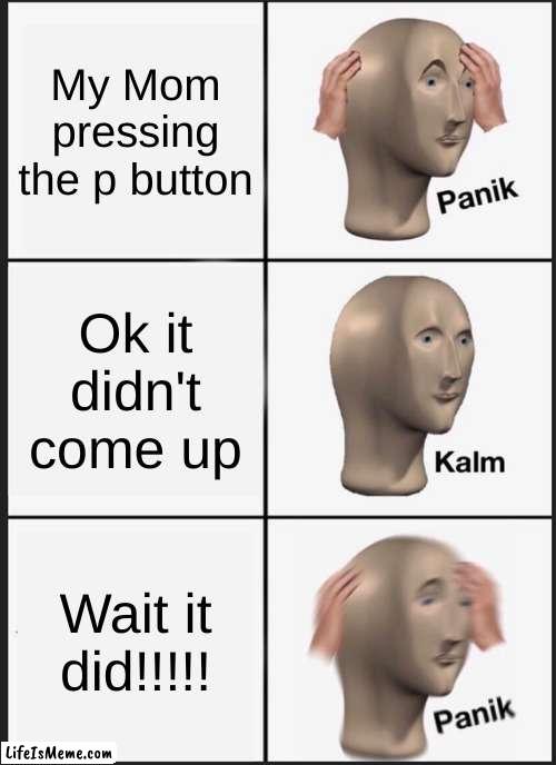 The P Button | My Mom pressing the p button; Ok it didn't come up; Wait it did!!!!! | image tagged in memes,panik kalm panik | made w/ Lifeismeme meme maker