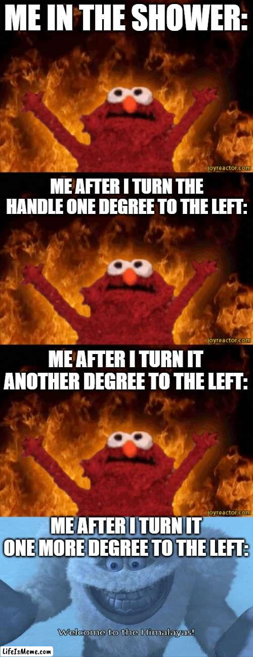 shower handles are garbage | ME IN THE SHOWER:; ME AFTER I TURN THE HANDLE ONE DEGREE TO THE LEFT:; ME AFTER I TURN IT ANOTHER DEGREE TO THE LEFT:; ME AFTER I TURN IT ONE MORE DEGREE TO THE LEFT: | image tagged in burning elmo,welcome to the himalayas,shower | made w/ Lifeismeme meme maker