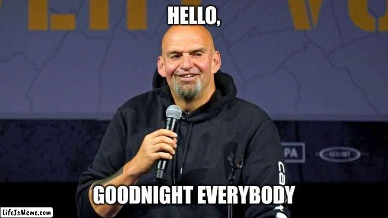 John Fetterman | HELLO, GOODNIGHT EVERYBODY | image tagged in john fetterman | made w/ Lifeismeme meme maker