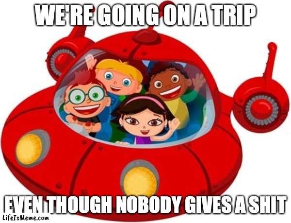 We're all going to die, Little Einsteins! | WE'RE GOING ON A TRIP; EVEN THOUGH NOBODY GIVES A SHIT | image tagged in see nobody cares | made w/ Lifeismeme meme maker