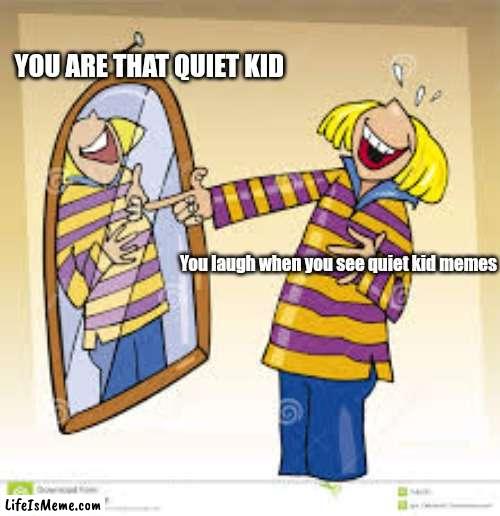 Don't deny it. | YOU ARE THAT QUIET KID; You laugh when you see quiet kid memes | image tagged in school | made w/ Lifeismeme meme maker