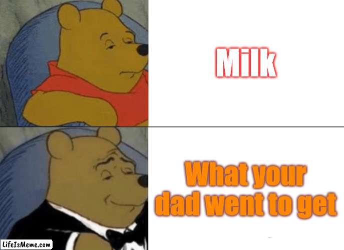 seems to good not to be a repost but ill post it | Milk; What your dad went to get | image tagged in memes,tuxedo winnie the pooh,funny,gifs,not really a gif | made w/ Lifeismeme meme maker