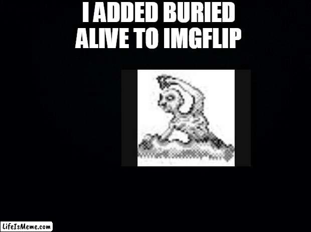 Black background | I ADDED BURIED ALIVE TO IMGFLIP | image tagged in black background | made w/ Lifeismeme meme maker