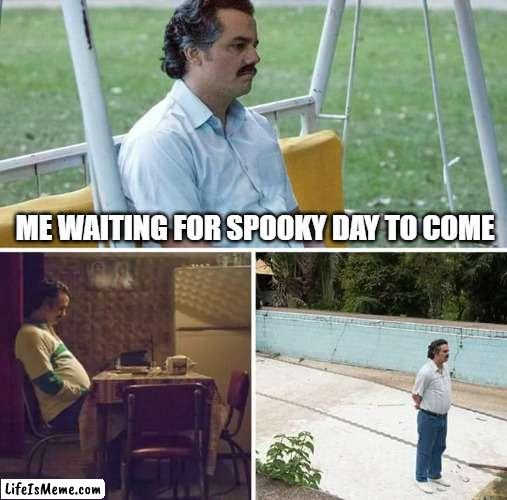 im still waiting for it to come :( | ME WAITING FOR SPOOKY DAY TO COME | image tagged in memes,sad pablo escobar | made w/ Lifeismeme meme maker