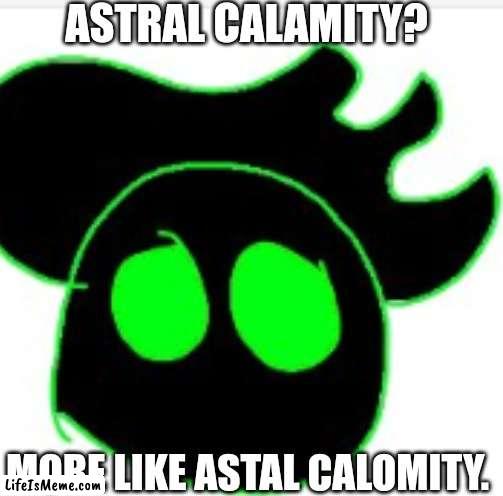 Astral Calomity | ASTRAL CALAMITY? MORE LIKE ASTAL CALOMITY. | image tagged in lol | made w/ Lifeismeme meme maker