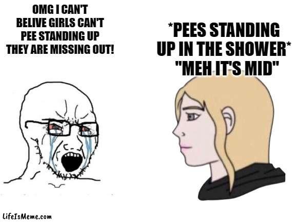 I will probably get backlash in the comments lol | *PEES STANDING UP IN THE SHOWER*   "MEH IT'S MID"; OMG I CAN'T BELIVE GIRLS CAN'T PEE STANDING UP THEY ARE MISSING OUT! | image tagged in blank white template,peeing,shower,peeing standing up | made w/ Lifeismeme meme maker