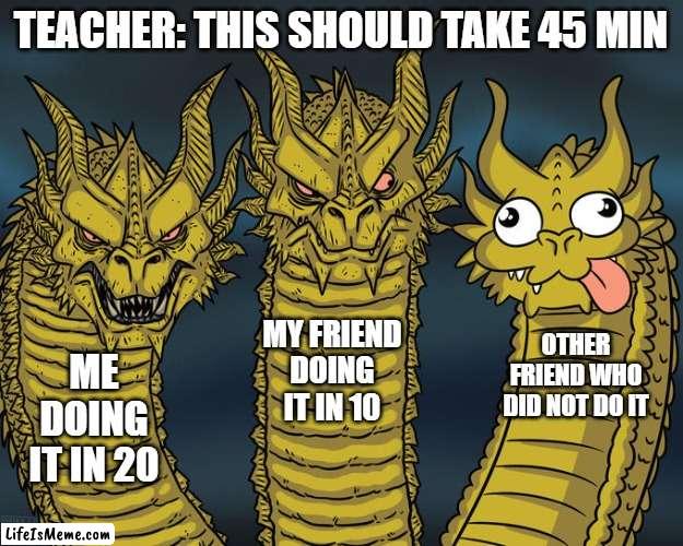 ummmmmmm | TEACHER: THIS SHOULD TAKE 45 MIN; MY FRIEND DOING IT IN 10; OTHER FRIEND WHO DID NOT DO IT; ME DOING IT IN 20 | image tagged in three-headed dragon | made w/ Lifeismeme meme maker