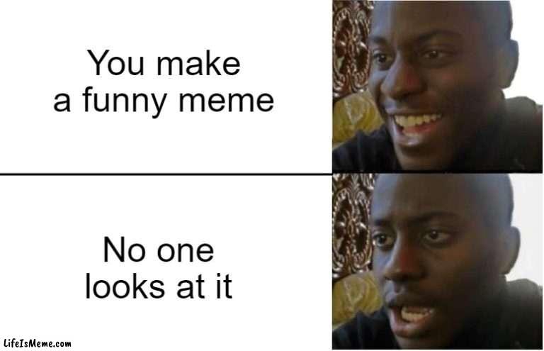 It's ture | You make a funny meme; No one looks at it | image tagged in disappointed black guy | made w/ Lifeismeme meme maker