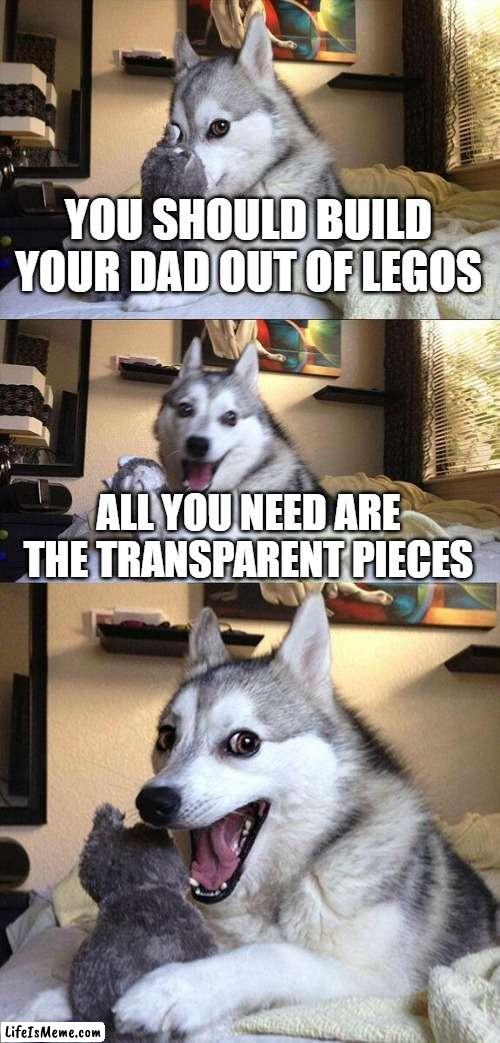 gahh | YOU SHOULD BUILD YOUR DAD OUT OF LEGOS; ALL YOU NEED ARE THE TRANSPARENT PIECES | image tagged in memes,bad pun dog | made w/ Lifeismeme meme maker