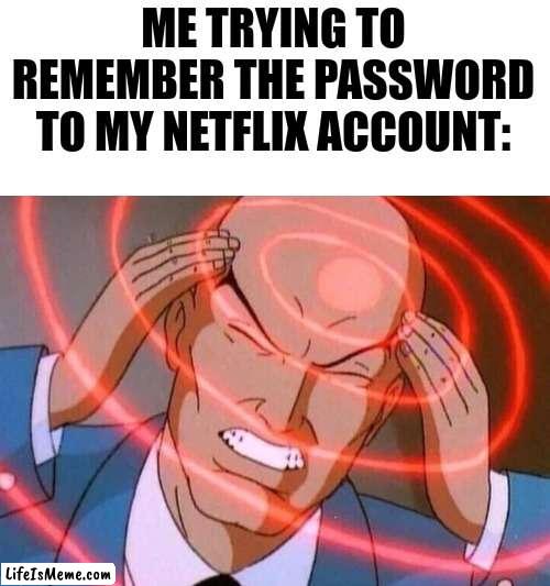 This Is Not Relatable | ME TRYING TO REMEMBER THE PASSWORD TO MY NETFLIX ACCOUNT: | image tagged in trying to remember,memes,oh wow are you actually reading these tags | made w/ Lifeismeme meme maker