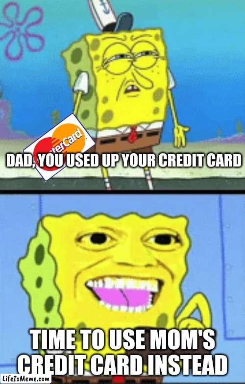 don't do this though | DAD, YOU USED UP YOUR CREDIT CARD; TIME TO USE MOM'S CREDIT CARD INSTEAD | image tagged in spongebob money,credit card | made w/ Lifeismeme meme maker