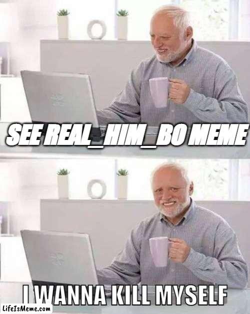 fuin | SEE REAL_HIM_BO MEME; I WANNA KILL MYSELF | image tagged in memes,hide the pain harold | made w/ Lifeismeme meme maker