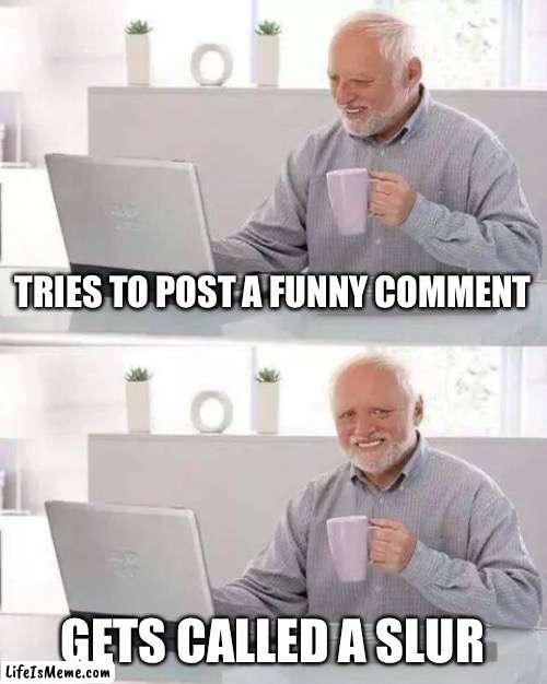 Tbh I have nothing else to post, so that’s all I have ig | TRIES TO POST A FUNNY COMMENT; GETS CALLED A SLUR | image tagged in memes,hide the pain harold,funny,relatable,aint nobody got time for that | made w/ Lifeismeme meme maker