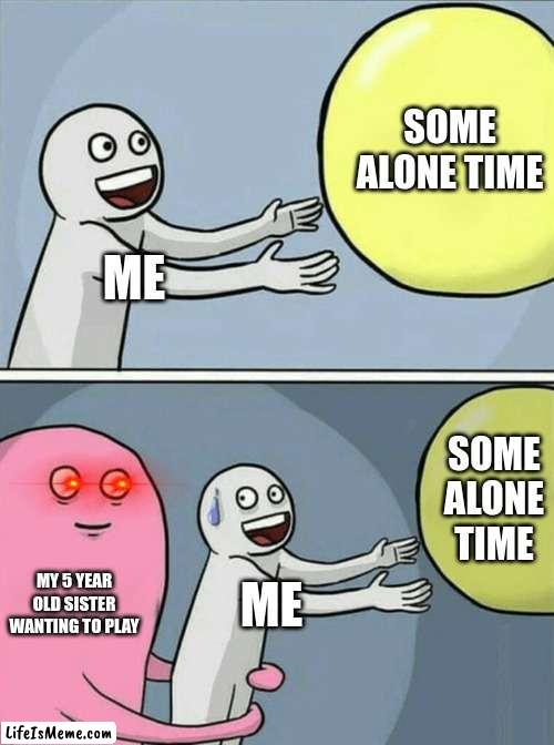 all i wanted was alone time | SOME ALONE TIME; ME; SOME ALONE TIME; MY 5 YEAR OLD SISTER WANTING TO PLAY; ME | image tagged in memes,running away balloon | made w/ Lifeismeme meme maker