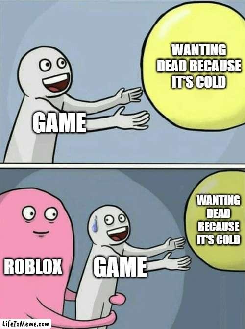 What does your video update for Roblox? | WANTING DEAD BECAUSE IT'S COLD; GAME; WANTING DEAD BECAUSE IT'S COLD; ROBLOX; GAME | image tagged in memes,running away balloon | made w/ Lifeismeme meme maker