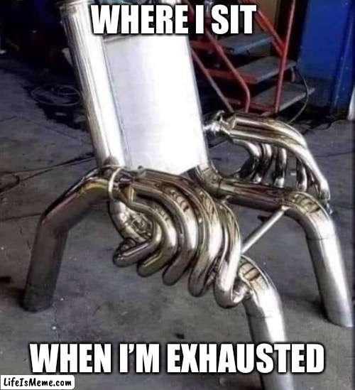 Exhausted | WHERE I SIT; WHEN I’M EXHAUSTED | image tagged in exhausted,sit,chair,catalytic converter | made w/ Lifeismeme meme maker