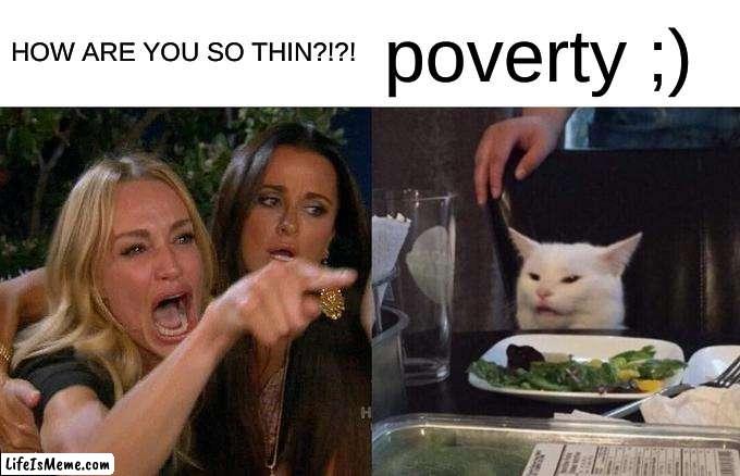 poverty | HOW ARE YOU SO THIN?!?! poverty ;) | image tagged in memes,woman yelling at cat | made w/ Lifeismeme meme maker