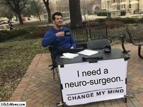 *Insert Real Title* | I need a neuro-surgeon. | image tagged in memes,change my mind | made w/ Lifeismeme meme maker